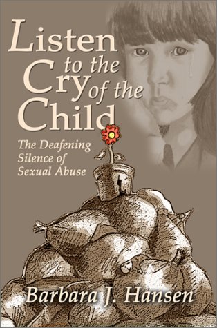 Listen to the Cry of the Child: The Deafening Silence of Sexual Abuse by Barbara J. Hansen